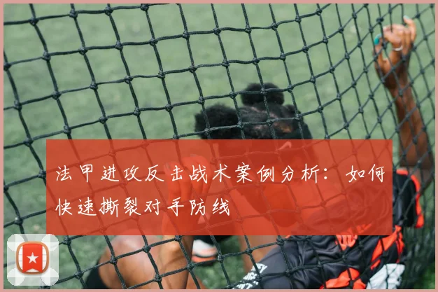 法甲进攻反击战术案例分析：如何快速撕裂对手防线