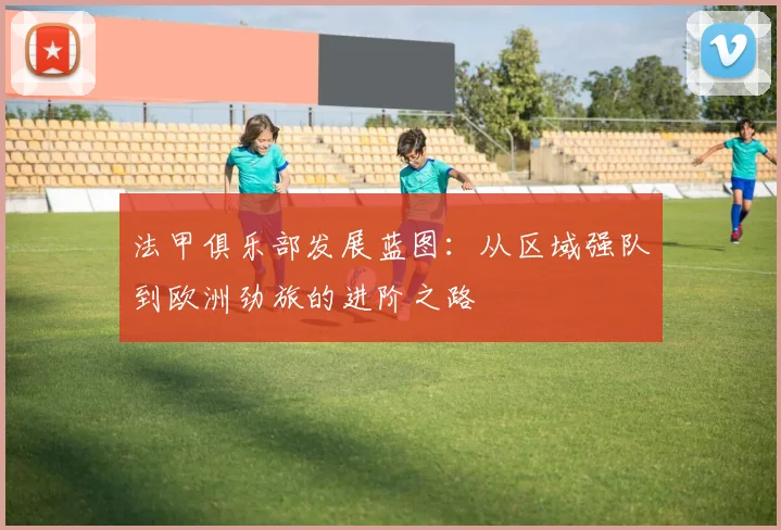 法甲俱乐部发展蓝图：从区域强队到欧洲劲旅的进阶之路
