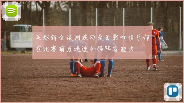 足球转会谈判技巧是否影响俱乐部在比赛前后迅速补强阵容能力