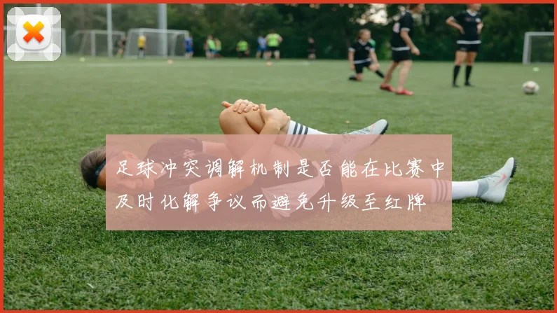 足球冲突调解机制是否能在比赛中及时化解争议而避免升级至红牌