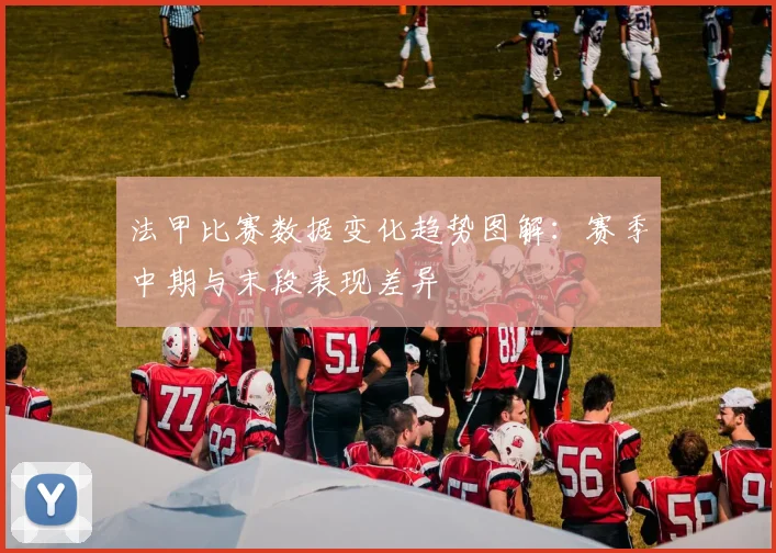 法甲比赛数据变化趋势图解：赛季中期与末段表现差异