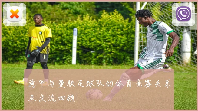 意甲与曼联足球队的体育竞赛关系及交流回顾