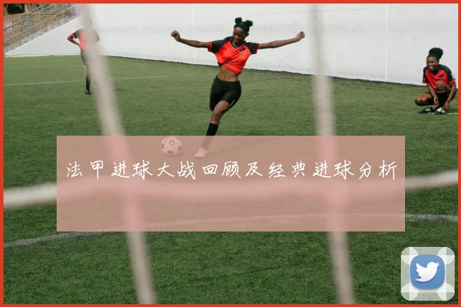 法甲进球大战回顾及经典进球分析