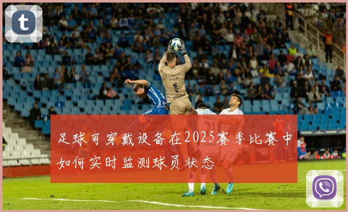 足球可穿戴设备在2025赛季比赛中如何实时监测球员状态