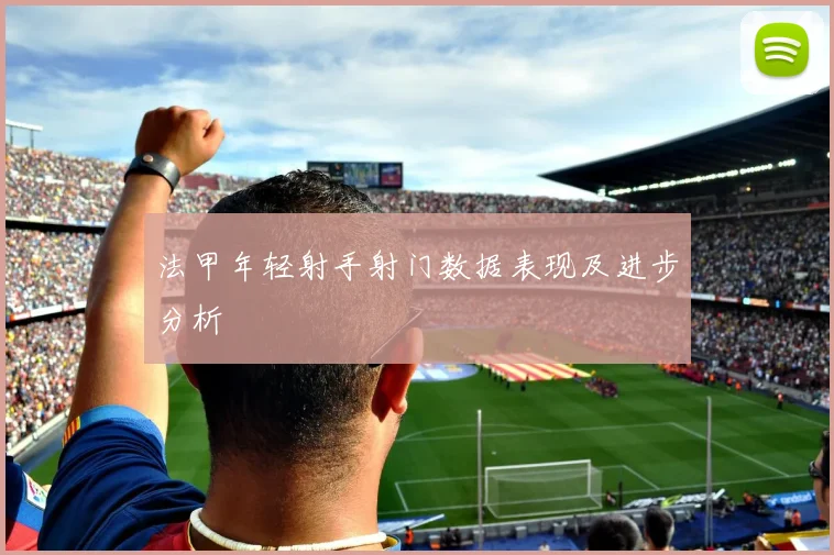 法甲年轻射手射门数据表现及进步分析